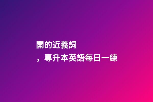 開的近義詞，專升本英語每日一練(2月18日)-第1張-觀點-玄機派
